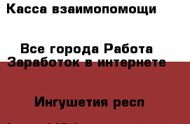 Касса взаимопомощи !!! - Все города Работа » Заработок в интернете   . Ингушетия респ.